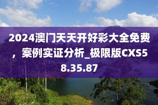 2024澳門天天開好彩大全免費(fèi)，案例實(shí)證分析_極限版CXS58.35.87