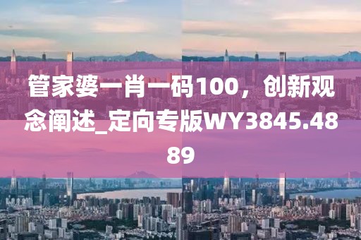 管家婆一肖一碼100，創(chuàng)新觀念闡述_定向?qū)０鎃Y3845.4889