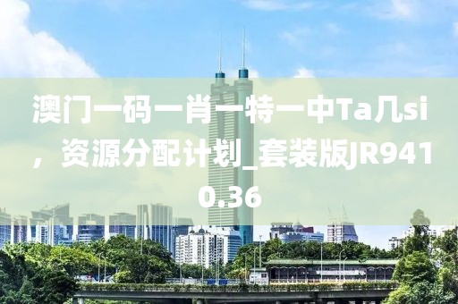 澳門一碼一肖一特一中Ta幾si，資源分配計(jì)劃_套裝版JR9410.36