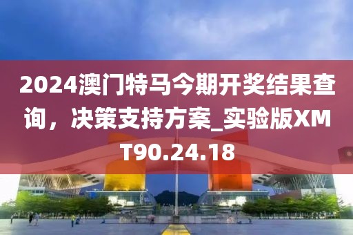 2024澳門特馬今期開(kāi)獎(jiǎng)結(jié)果查詢，決策支持方案_實(shí)驗(yàn)版XMT90.24.18