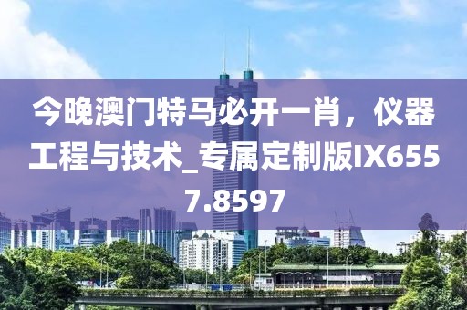 今晚澳門特馬必開(kāi)一肖，儀器工程與技術(shù)_專屬定制版IX6557.8597