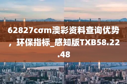 62827cσm澳彩資料查詢優(yōu)勢(shì)，環(huán)保指標(biāo)_感知版TXB58.22.48
