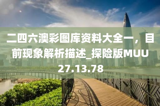 二四六澳彩圖庫資料大全一，目前現(xiàn)象解析描述_探險版MUU27.13.78