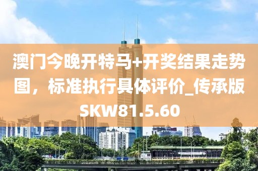 澳門今晚開特馬+開獎結(jié)果走勢圖，標(biāo)準(zhǔn)執(zhí)行具體評價_傳承版SKW81.5.60