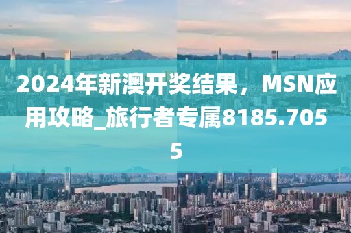 2024年新澳開獎結(jié)果，MSN應用攻略_旅行者專屬8185.7055