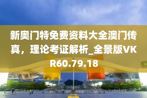新奧門特免費(fèi)資料大全澳門傳真，理論考證解析_全景版VKR60.79.18