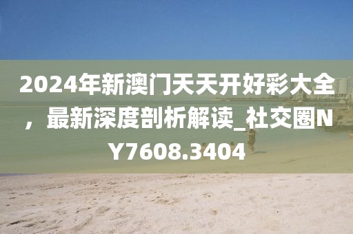 2024年新澳門天天開(kāi)好彩大全，最新深度剖析解讀_社交圈NY7608.3404