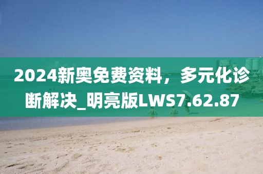 2024新奧免費(fèi)資料，多元化診斷解決_明亮版LWS7.62.87