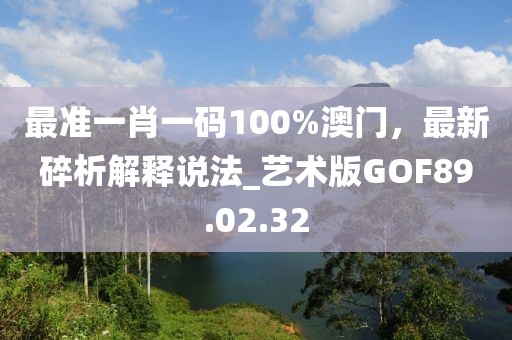 最準(zhǔn)一肖一碼100%澳門，最新碎析解釋說法_藝術(shù)版GOF89.02.32