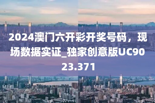 2024澳門六開彩開獎號碼，現(xiàn)場數(shù)據(jù)實證_獨家創(chuàng)意版UC9023.371