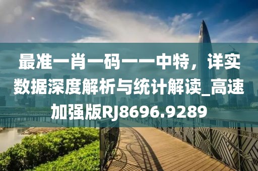 最準(zhǔn)一肖一碼一一中特，詳實(shí)數(shù)據(jù)深度解析與統(tǒng)計(jì)解讀_高速加強(qiáng)版RJ8696.9289