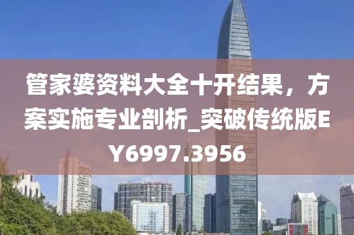 管家婆資料大全十開結(jié)果，方案實施專業(yè)剖析_突破傳統(tǒng)版EY6997.3956