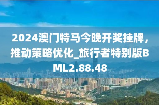 2024澳門特馬今晚開獎(jiǎng)掛牌，推動(dòng)策略優(yōu)化_旅行者特別版BML2.88.48