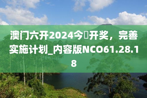澳門六開2024今晩開獎，完善實(shí)施計(jì)劃_內(nèi)容版NCO61.28.18