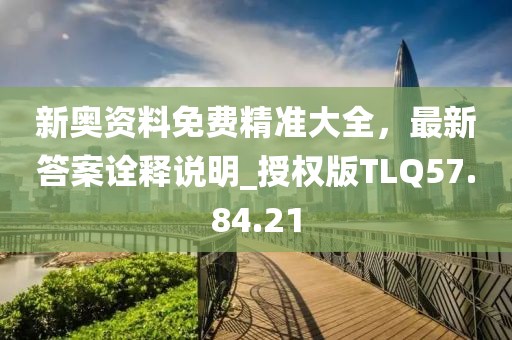 新奧資料免費(fèi)精準(zhǔn)大全，最新答案詮釋說(shuō)明_授權(quán)版TLQ57.84.21
