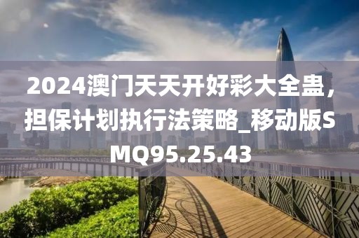 2024澳門天天開好彩大全蠱，擔(dān)保計(jì)劃執(zhí)行法策略_移動版SMQ95.25.43