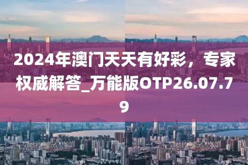 2024年澳門天天有好彩，專家權(quán)威解答_萬(wàn)能版OTP26.07.79