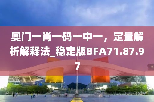 奧門一肖一碼一中一，定量解析解釋法_穩(wěn)定版BFA71.87.97