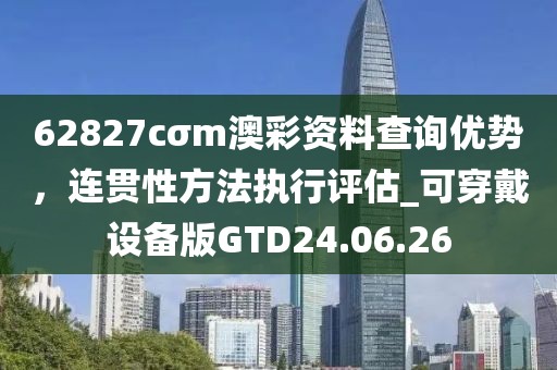 62827cσm澳彩資料查詢優(yōu)勢(shì)，連貫性方法執(zhí)行評(píng)估_可穿戴設(shè)備版GTD24.06.26