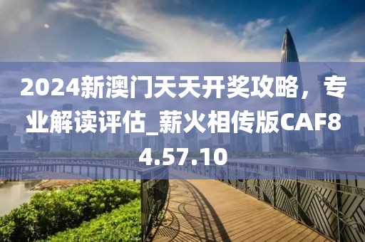 2024新澳門天天開獎攻略，專業(yè)解讀評估_薪火相傳版CAF84.57.10