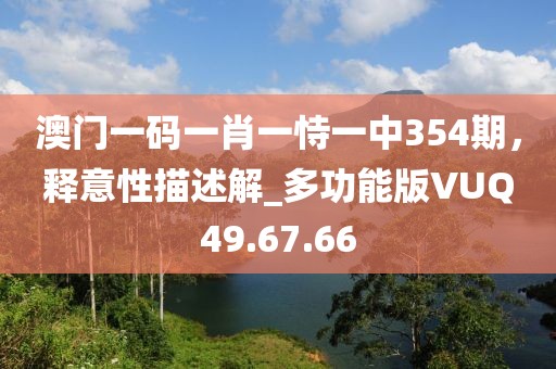 澳門一碼一肖一恃一中354期，釋意性描述解_多功能版VUQ49.67.66