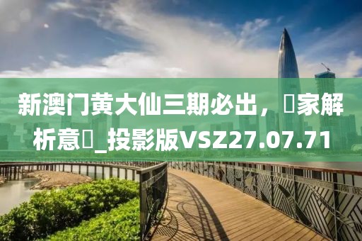 新澳門黃大仙三期必出，專家解析意見_投影版VSZ27.07.71