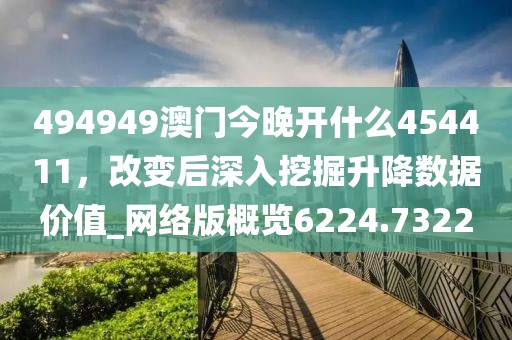 494949澳門(mén)今晚開(kāi)什么454411，改變后深入挖掘升降數(shù)據(jù)價(jià)值_網(wǎng)絡(luò)版概覽6224.7322