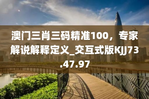 澳門三肖三碼精準(zhǔn)100，專家解說解釋定義_交互式版KJJ73.47.97