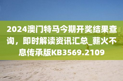 2024澳門特馬今期開獎(jiǎng)結(jié)果查詢，即時(shí)解讀資訊匯總_薪火不息傳承版KB3569.2109