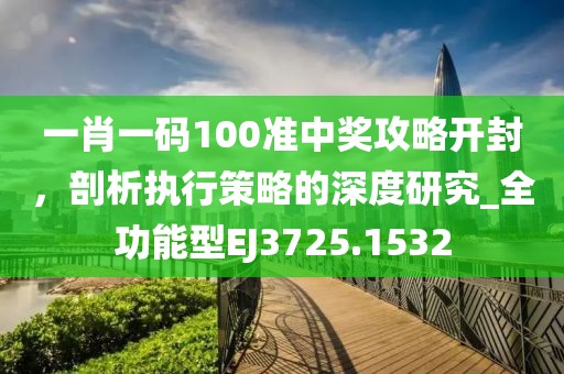 一肖一碼100準中獎攻略開封，剖析執(zhí)行策略的深度研究_全功能型EJ3725.1532