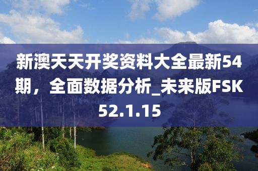 新澳天天開獎資料大全最新54期，全面數(shù)據(jù)分析_未來版FSK52.1.15
