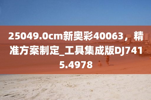 25049.0cm新奧彩40063，精準(zhǔn)方案制定_工具集成版DJ7415.4978