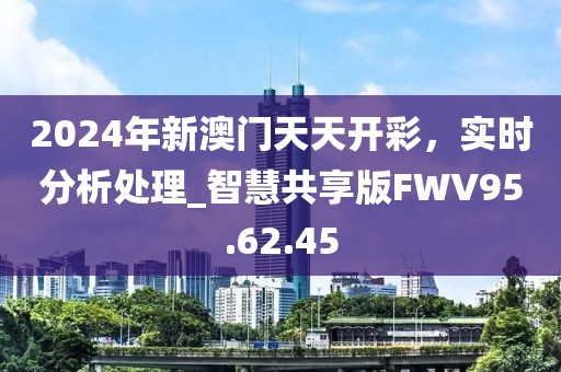 2024年新澳門天天開彩，實時分析處理_智慧共享版FWV95.62.45