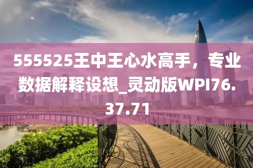 555525王中王心水高手，專(zhuān)業(yè)數(shù)據(jù)解釋設(shè)想_靈動(dòng)版WPI76.37.71