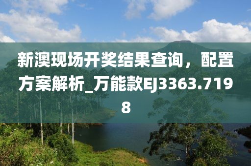 新澳現(xiàn)場(chǎng)開獎(jiǎng)結(jié)果查詢，配置方案解析_萬(wàn)能款EJ3363.7198