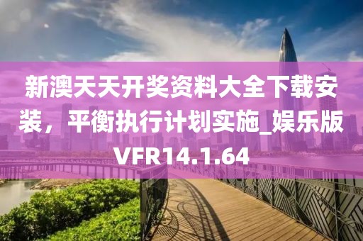 新澳天天開獎資料大全下載安裝，平衡執(zhí)行計劃實施_娛樂版VFR14.1.64