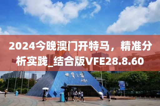 2024今晚澳門開特馬，精準(zhǔn)分析實(shí)踐_結(jié)合版VFE28.8.60