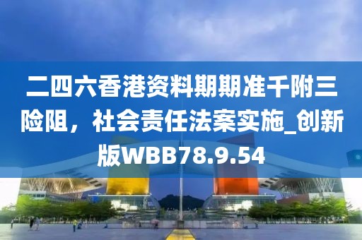 二四六香港資料期期準千附三險阻，社會責任法案實施_創(chuàng)新版WBB78.9.54