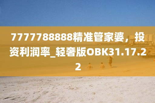 7777788888精準(zhǔn)管家婆，投資利潤(rùn)率_輕奢版OBK31.17.22