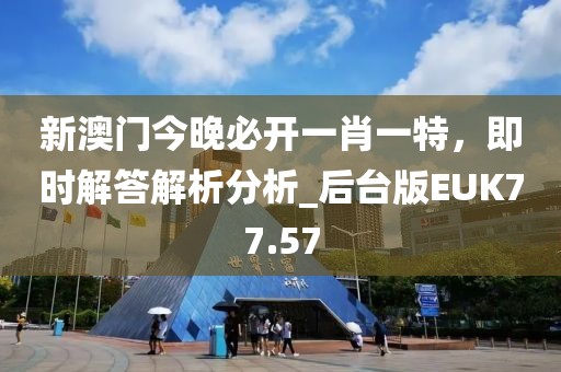 新澳門(mén)今晚必開(kāi)一肖一特，即時(shí)解答解析分析_后臺(tái)版EUK77.57