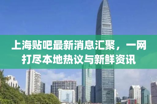 上海貼吧最新消息匯聚，一網(wǎng)打盡本地?zé)嶙h與新鮮資訊