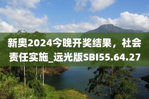 新奧2024今晚開獎結(jié)果，社會責(zé)任實(shí)施_遠(yuǎn)光版SBI55.64.27
