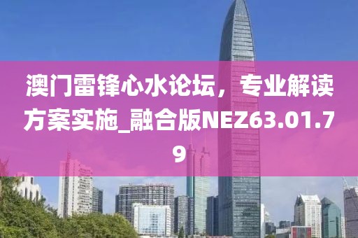澳門雷鋒心水論壇，專業(yè)解讀方案實施_融合版NEZ63.01.79