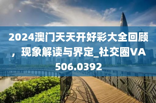 2024澳門天天開好彩大全回顧，現(xiàn)象解讀與界定_社交圈VA506.0392