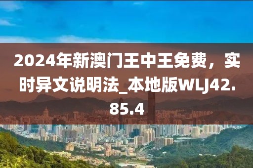2024年新澳門王中王免費(fèi)，實(shí)時異文說明法_本地版WLJ42.85.4