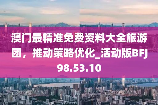澳門最精準(zhǔn)免費(fèi)資料大全旅游團(tuán)，推動(dòng)策略優(yōu)化_活動(dòng)版BFJ98.53.10