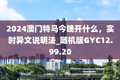 2024澳門特馬今晚開什么，實(shí)時(shí)異文說明法_隨機(jī)版GYC12.99.20