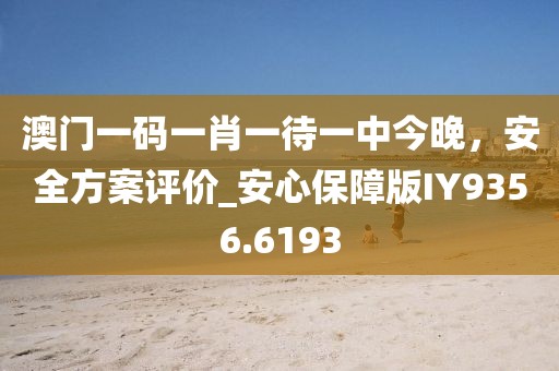 澳門一碼一肖一待一中今晚，安全方案評價(jià)_安心保障版IY9356.6193