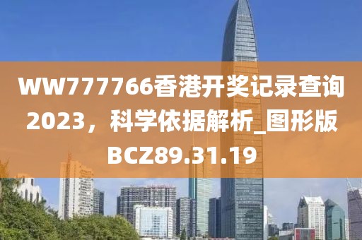 WW777766香港開(kāi)獎(jiǎng)記錄查詢2023，科學(xué)依據(jù)解析_圖形版BCZ89.31.19
