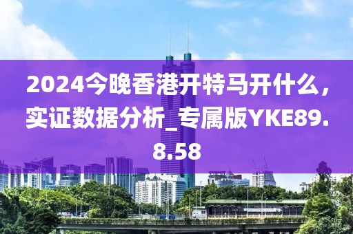 2024今晚香港開(kāi)特馬開(kāi)什么，實(shí)證數(shù)據(jù)分析_專屬版YKE89.8.58